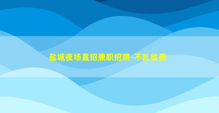 盐城夜场直招兼职招聘-不乱收费